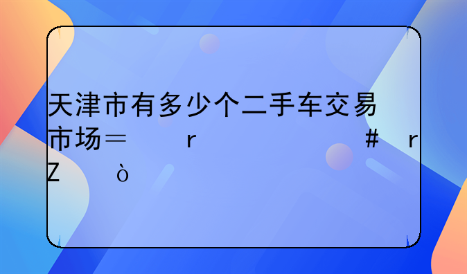 天津市有多少个二手车交易市场？在什么地方？