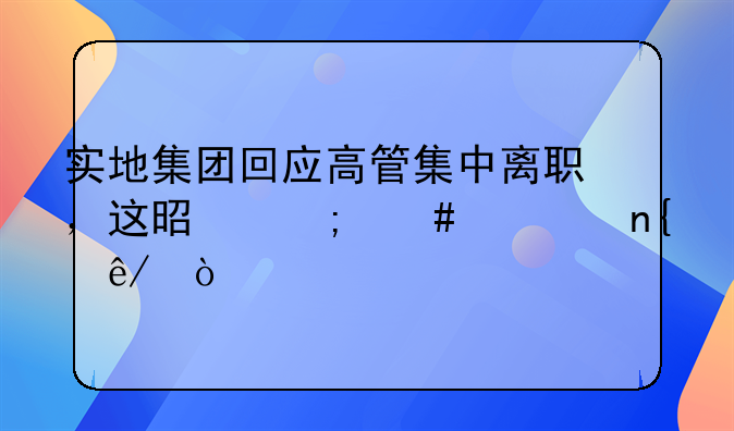 实地集团回应高管集中离职，这是怎么一回事？