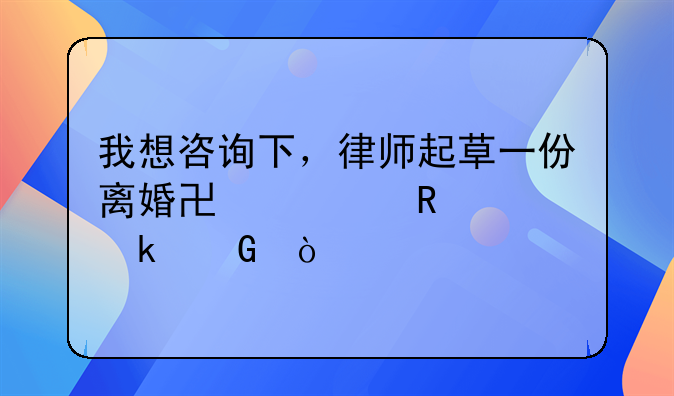 我想咨询下，律师起草一份离婚协议收费多少？