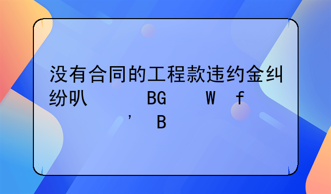 没有合同的工程款违约金纠纷可以向法院起诉吗
