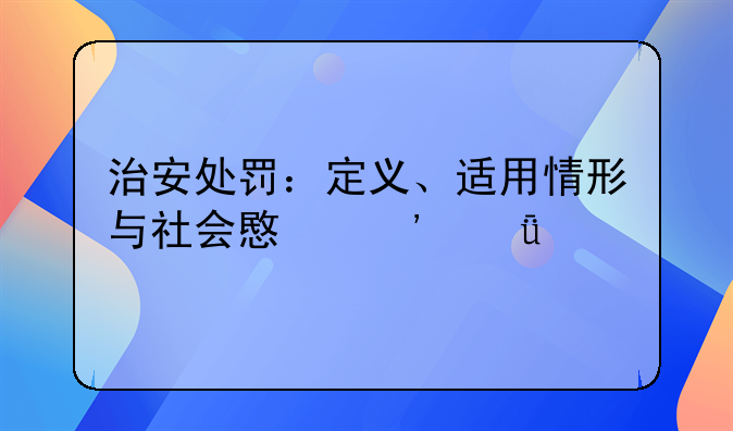 治安处罚：定义、适用情形与社会意义深度剖析