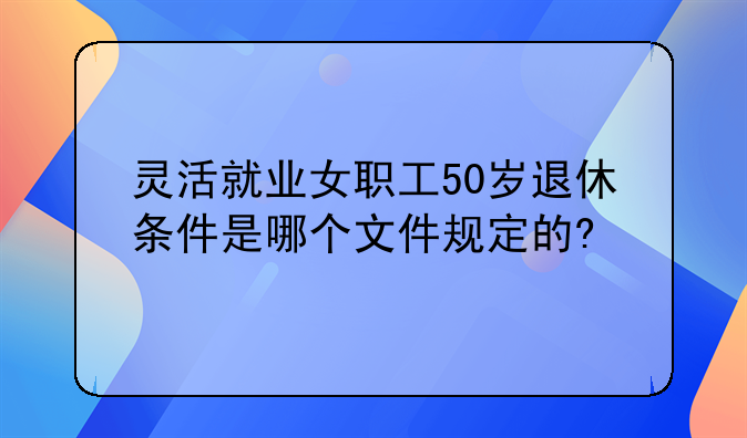 灵活就业女职工50岁退休条件是哪个文件规定的?