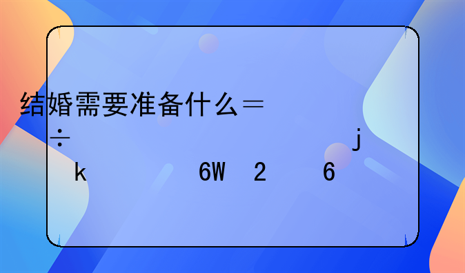结婚需要准备什么？一份超详细的备婚清单指南