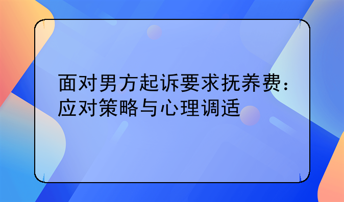 面对男方起诉要求抚养费：应对策略与心理调适