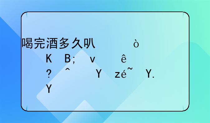 喝完酒多久可以开车~酒后睡了8个小时还算酒驾吗