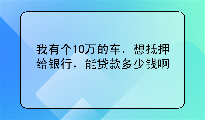 我有个10万的车，想抵押给银行，能贷款多少钱啊