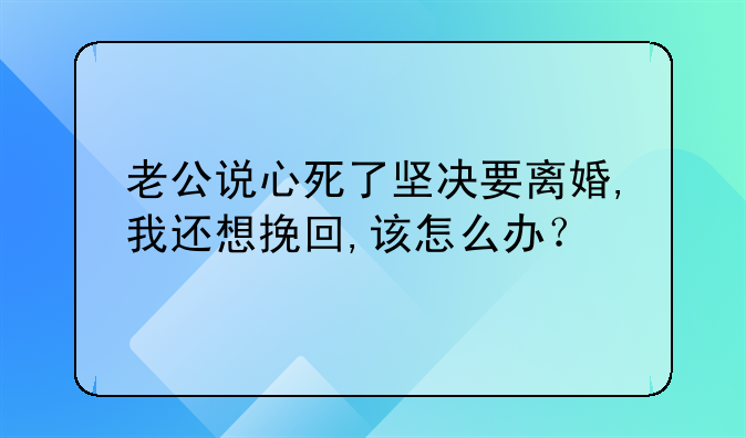 老公说心死了坚决要离婚,我还想挽回,该怎么办？