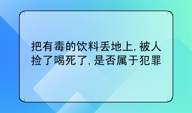 把有毒的饮料丢地上,被人捡了喝死了,是否属于犯罪
