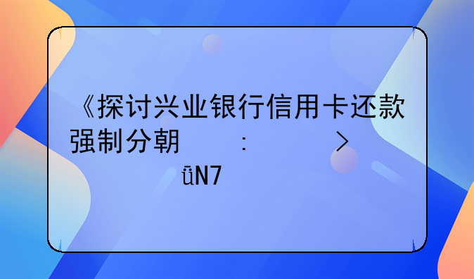 《探讨兴业银行信用卡还款强制分期现象及其影响》