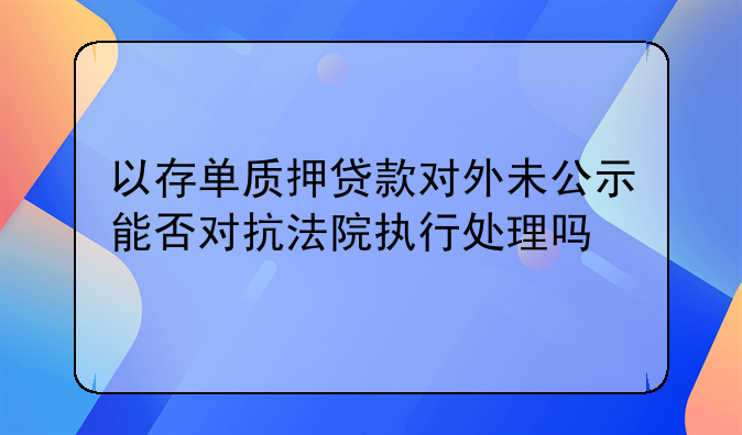 以存单质押贷款对外未公示能否对抗法院执行处理吗