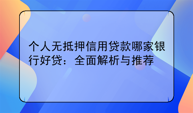 个人无抵押信用贷款哪家银行好贷：全面解析与推荐