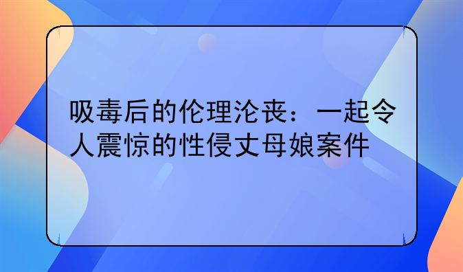 吸毒后的伦理沦丧：一起令人震惊的性侵丈母娘案件