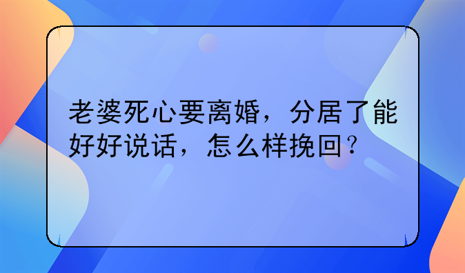 老婆死心要离婚，分居了能好好说话，怎么样挽回？