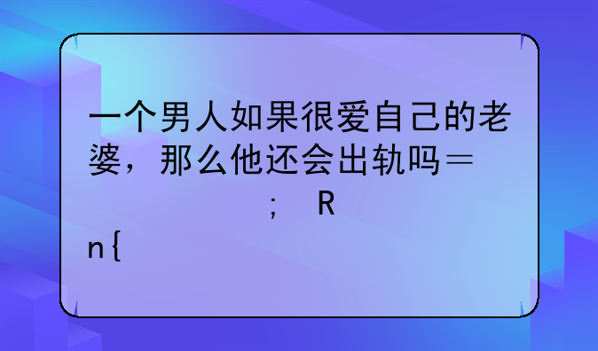 一个男人如果很爱自己的老婆，那么他还会出轨吗？欢迎男士回答