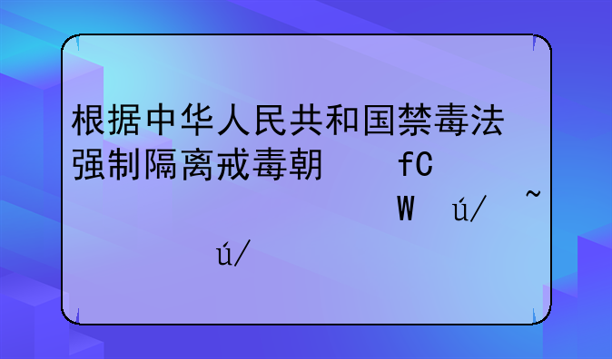 根据中华人民共和国禁毒法强制隔离戒毒期限为几年法律知识律渐