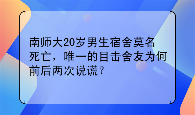 南师大20岁男生宿舍莫名死亡，唯一的目击舍友为何前后两次说谎？