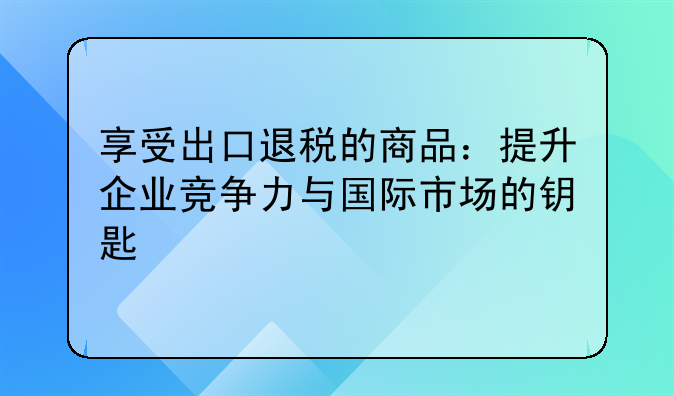 享受出口退税的商品：提升企业竞争力与国际市场的钥匙