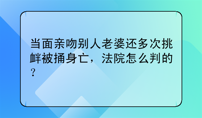 当面亲吻别人老婆还多次挑衅被捅身亡，法院怎么判的？