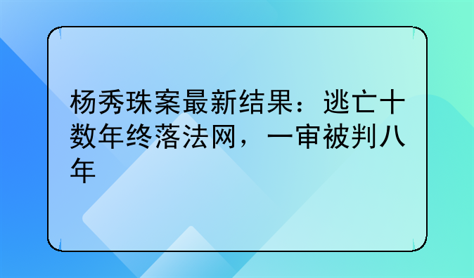 杨秀珠案最新结果：逃亡十数年终落法网，一审被判八年