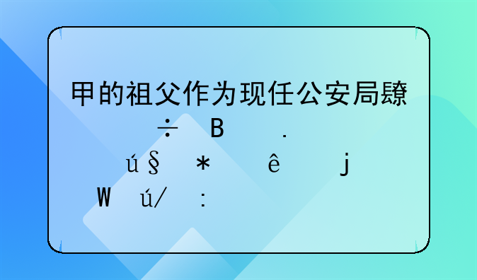 甲的祖父作为现任公安局长能否担任其辩护人的法律探讨