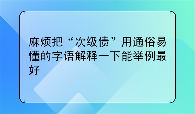 麻烦把“次级债”用通俗易懂的字语解释一下能举例最好