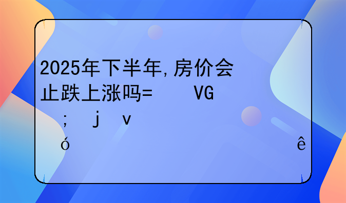 2025年下半年,房价会止跌上涨吗?救市风暴来袭,楼市要翻身了?