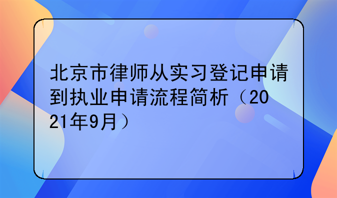 北京市律师从实习登记申请到执业申请流程简析（2021年9月）