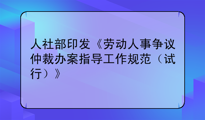 人社部印发《劳动人事争议仲裁办案指导工作规范（试行）》