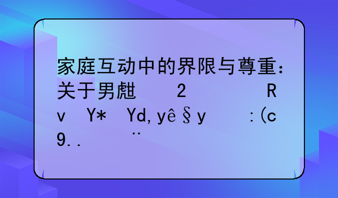 家庭互动中的界限与尊重：关于男生挠女生咯吱窝的行为探讨