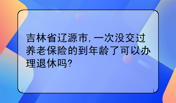 吉林省辽源市,一次没交过养老保险的到年龄了可以办理退休吗?