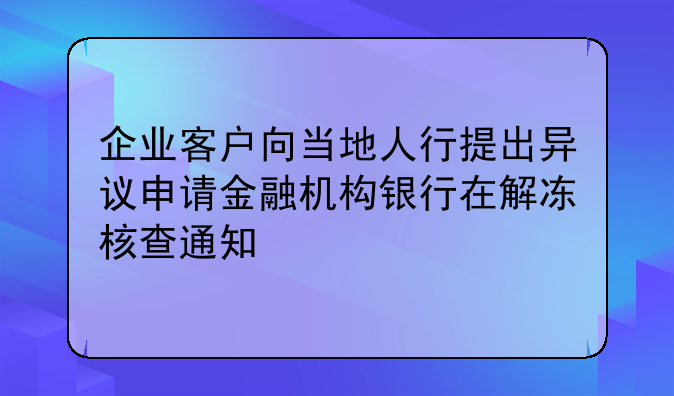 企业客户向当地人行提出异议申请金融机构银行在解冻核查通知