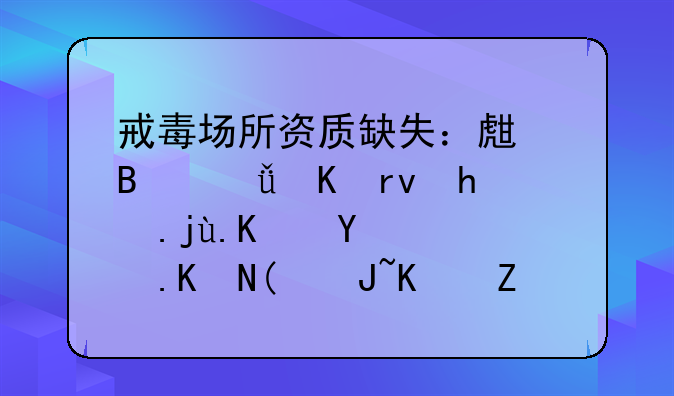 戒毒场所资质缺失：生理脱毒期戒毒人员面临“货不对板”困境