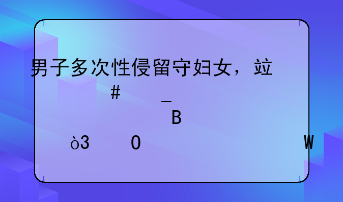 男子多次性侵留守妇女，竟以消耗太大索要营养费，结局如何？