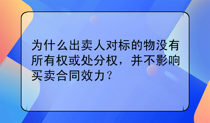 为什么出卖人对标的物没有所有权或处分权，并不影响买卖合同效力？