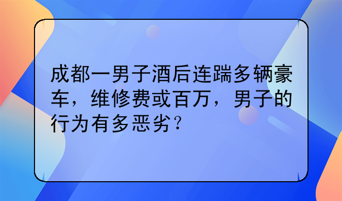 成都一男子酒后连踹多辆豪车，维修费或百万，男子的行为有多恶劣？