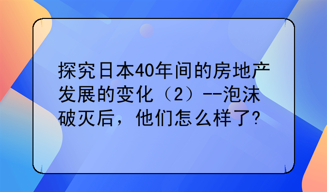 探究日本40年间的房地产发展的变化（2）--泡沫破灭后，他们怎么样了?