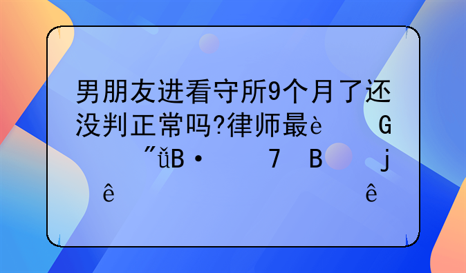 男朋友进看守所9个月了还没判正常吗?律师最近也爱搭不理的了,烦死了