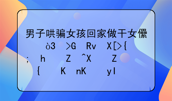 男子哄骗女孩回家做干女儿，发生关系怀孕又嫁给他人生娃，该如何惩治