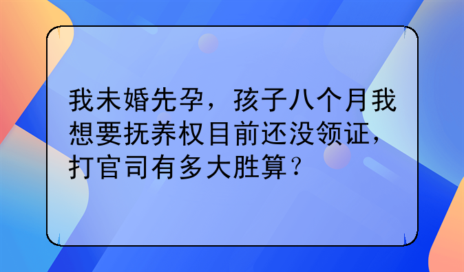 我未婚先孕，孩子八个月我想要抚养权目前还没领证，打官司有多大胜算？