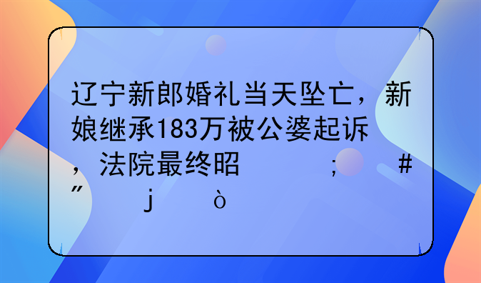 辽宁新郎婚礼当天坠亡，新娘继承183万被公婆起诉，法院最终是怎么判的？