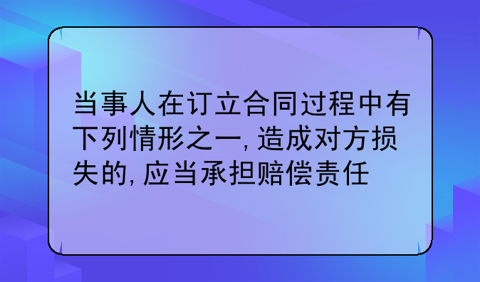 当事人在订立合同过程中有下列情形之一,造成对方损失的,应当承担赔偿责任