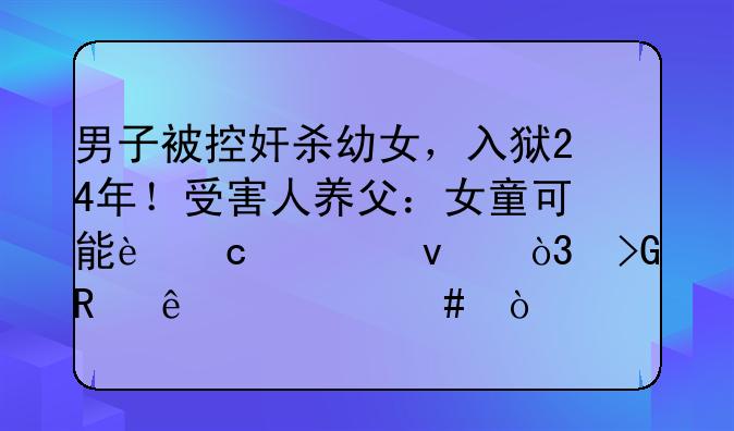 男子被控奸杀幼女，入狱24年！受害人养父：女童可能还活着，发生了什么？