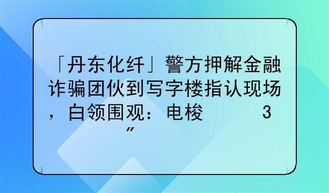 「丹东化纤」警方押解金融诈骗团伙到写字楼指认现场，白领围观：电梯里见到过