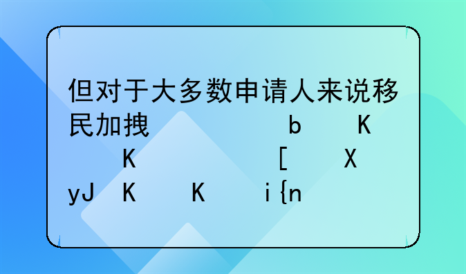 但对于大多数申请人来说移民加拿大是一个非常占用个人时间和经历同时风险也较