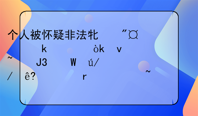 个人被怀疑非法牟利,通常会面临调查和法律程序。在调查过程中,警方或相关部门会进