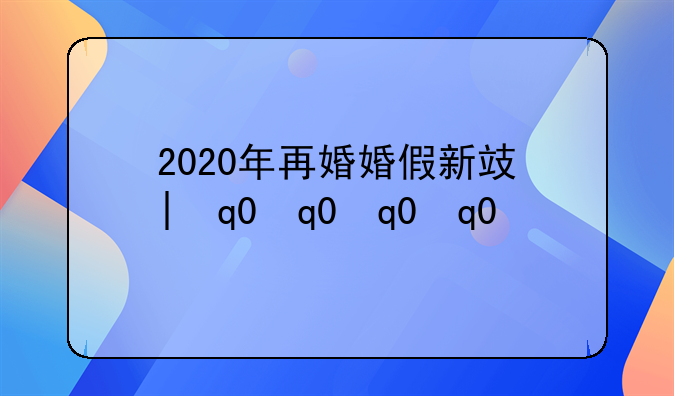 2020年再婚婚假新政策