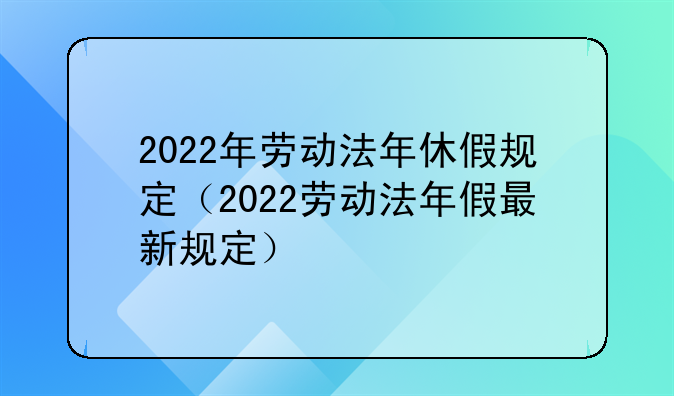 2022年劳动法年休假规定（2022劳动法年假最新规定）