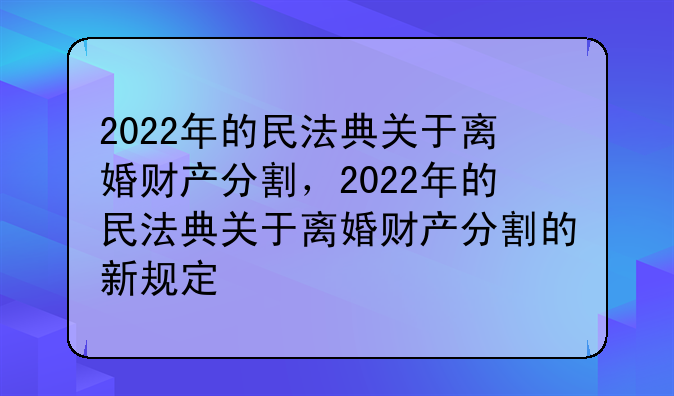 2022年的民法典关于离婚财产分割，2022年的民法典关于离婚财产分割的新规定