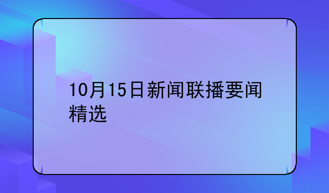 10月15日新闻联播要闻精选