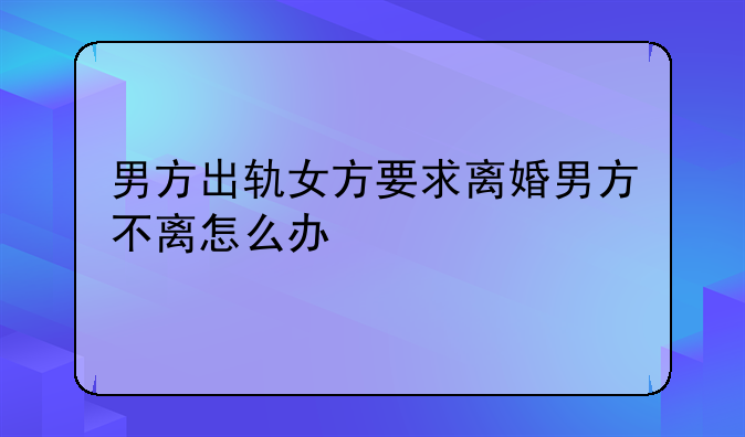 男方出轨女方要求离婚男方不离怎么办